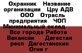 Охранник › Название организации ­ Цру АДВ777, ООО › Отрасль предприятия ­ ЧОП › Минимальный оклад ­ 1 - Все города Работа » Вакансии   . Дагестан респ.,Дагестанские Огни г.